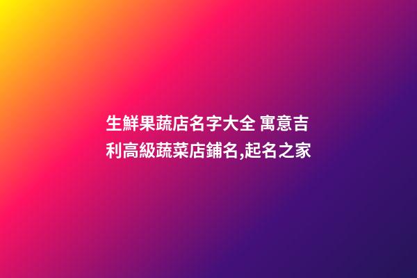 生鮮果蔬店名字大全 寓意吉利高級蔬菜店鋪名,起名之家-第1張-店鋪起名-玄機派